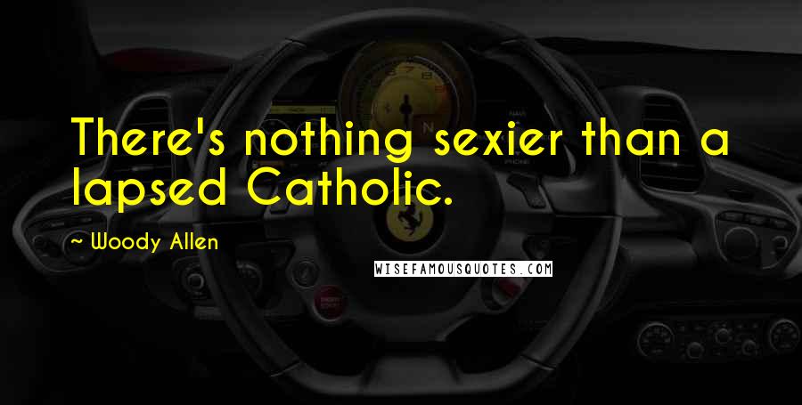 Woody Allen Quotes: There's nothing sexier than a lapsed Catholic.