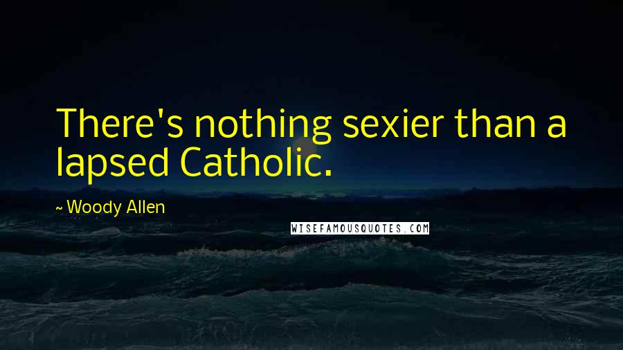 Woody Allen Quotes: There's nothing sexier than a lapsed Catholic.