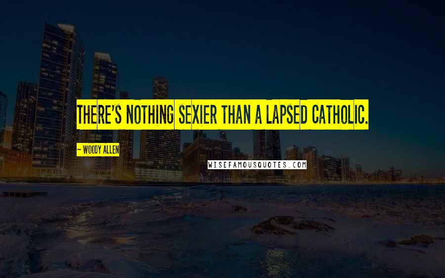 Woody Allen Quotes: There's nothing sexier than a lapsed Catholic.