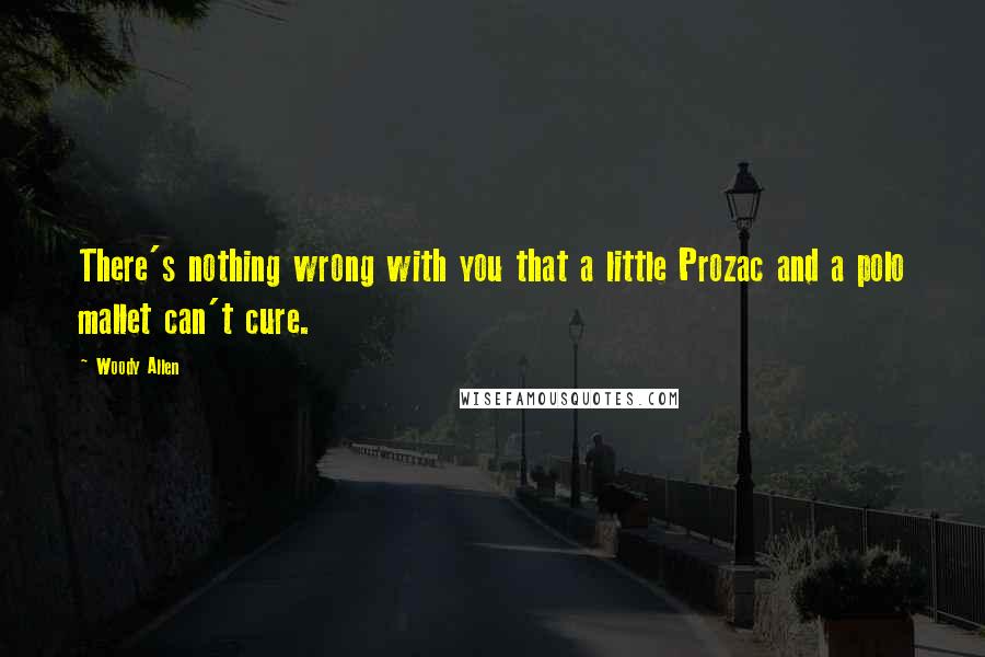 Woody Allen Quotes: There's nothing wrong with you that a little Prozac and a polo mallet can't cure.