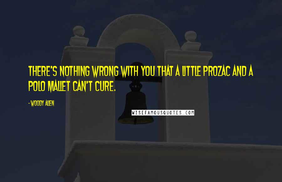 Woody Allen Quotes: There's nothing wrong with you that a little Prozac and a polo mallet can't cure.