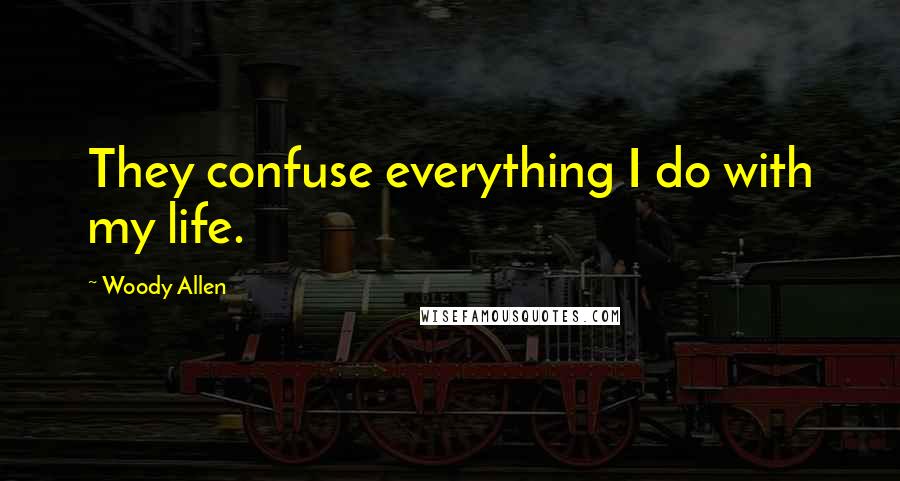 Woody Allen Quotes: They confuse everything I do with my life.