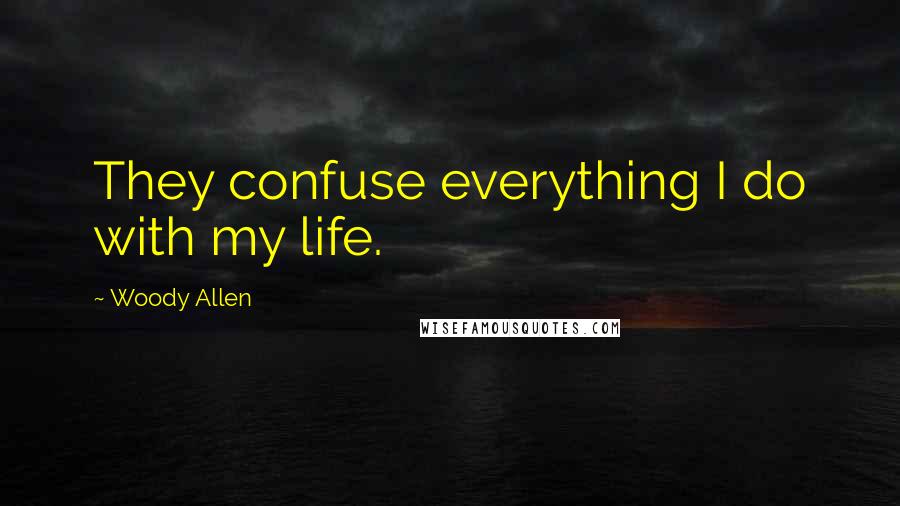 Woody Allen Quotes: They confuse everything I do with my life.