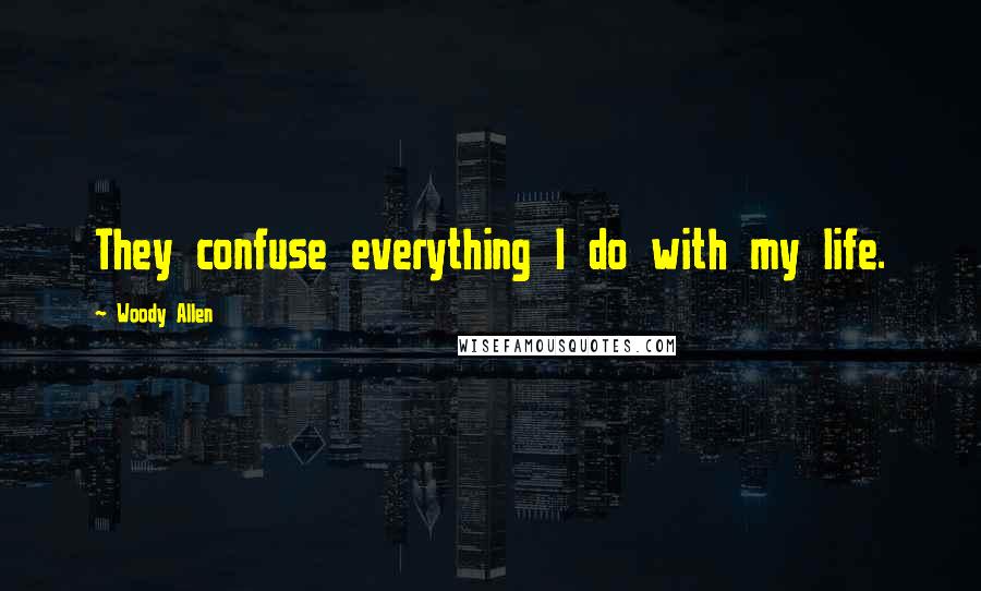 Woody Allen Quotes: They confuse everything I do with my life.