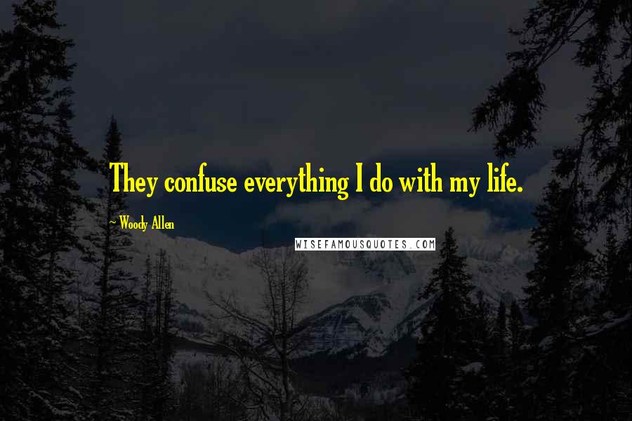 Woody Allen Quotes: They confuse everything I do with my life.