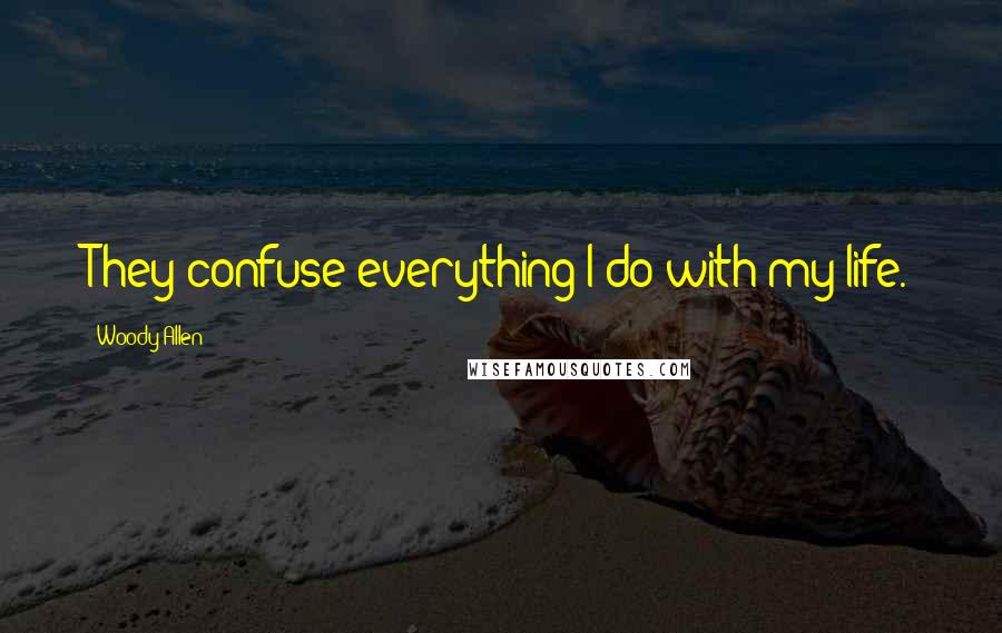 Woody Allen Quotes: They confuse everything I do with my life.