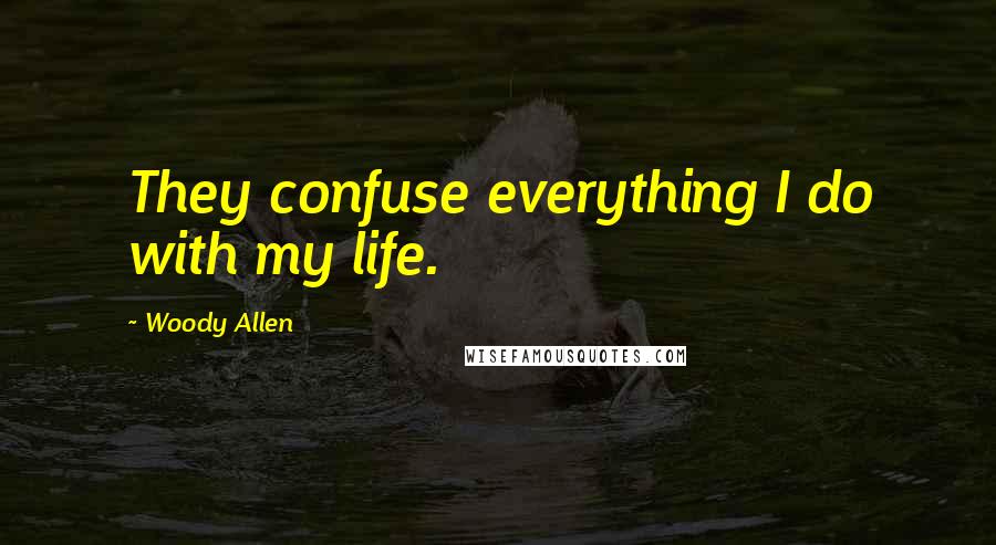 Woody Allen Quotes: They confuse everything I do with my life.