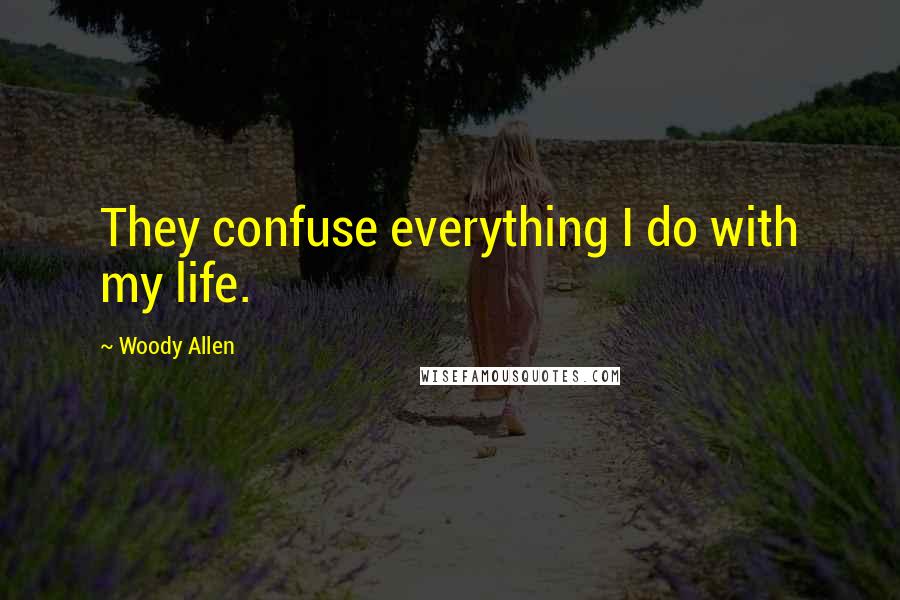 Woody Allen Quotes: They confuse everything I do with my life.