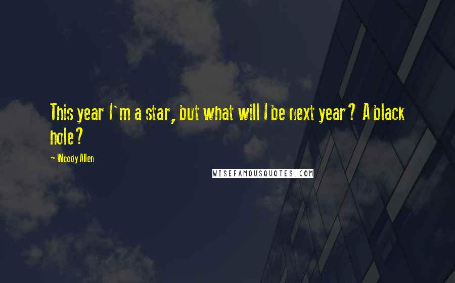 Woody Allen Quotes: This year I'm a star, but what will I be next year? A black hole?