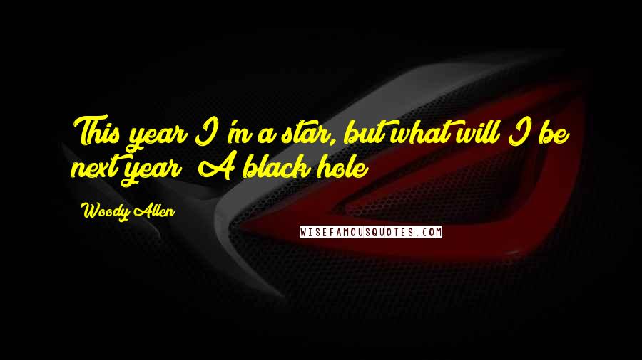 Woody Allen Quotes: This year I'm a star, but what will I be next year? A black hole?