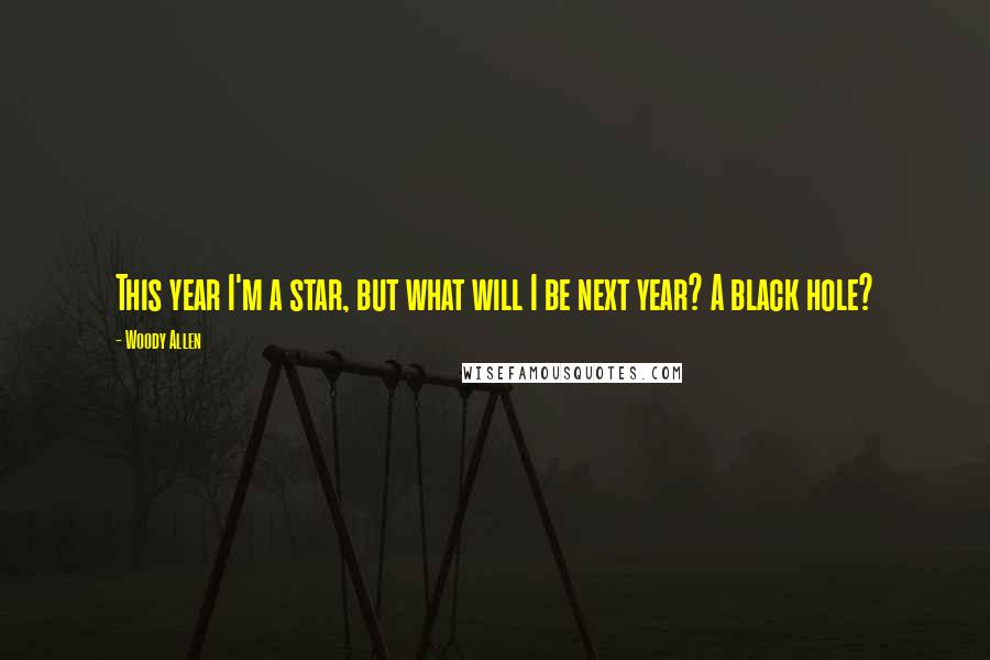 Woody Allen Quotes: This year I'm a star, but what will I be next year? A black hole?