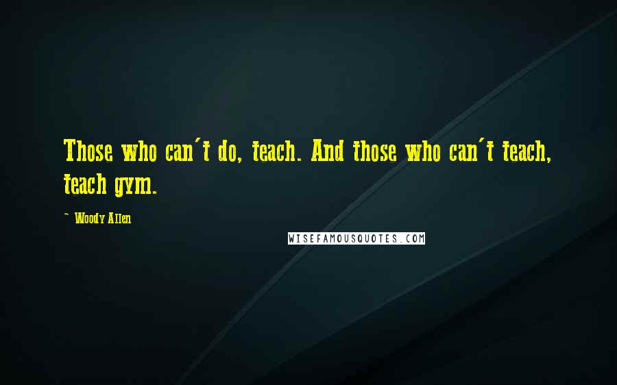 Woody Allen Quotes: Those who can't do, teach. And those who can't teach, teach gym.