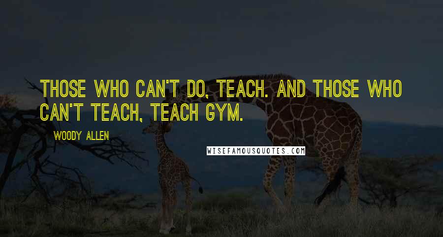 Woody Allen Quotes: Those who can't do, teach. And those who can't teach, teach gym.