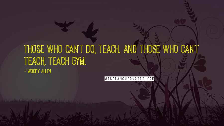 Woody Allen Quotes: Those who can't do, teach. And those who can't teach, teach gym.