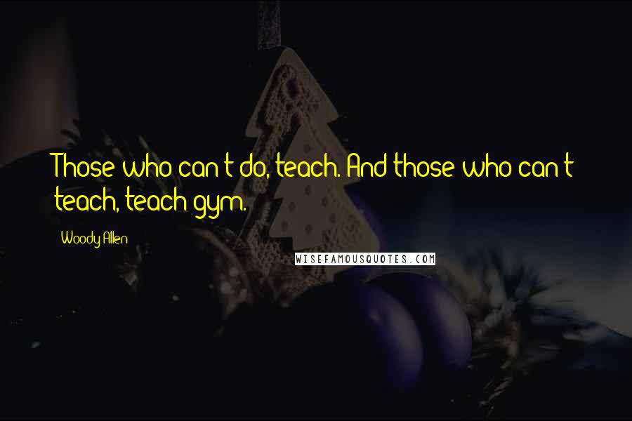 Woody Allen Quotes: Those who can't do, teach. And those who can't teach, teach gym.