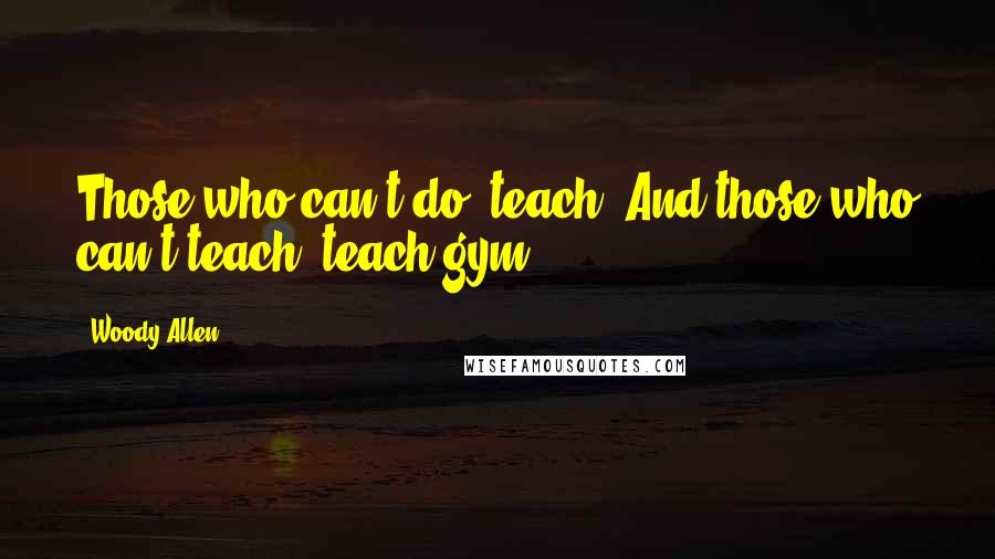 Woody Allen Quotes: Those who can't do, teach. And those who can't teach, teach gym.