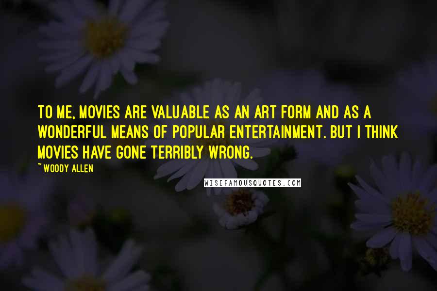 Woody Allen Quotes: To me, movies are valuable as an art form and as a wonderful means of popular entertainment. But I think movies have gone terribly wrong.
