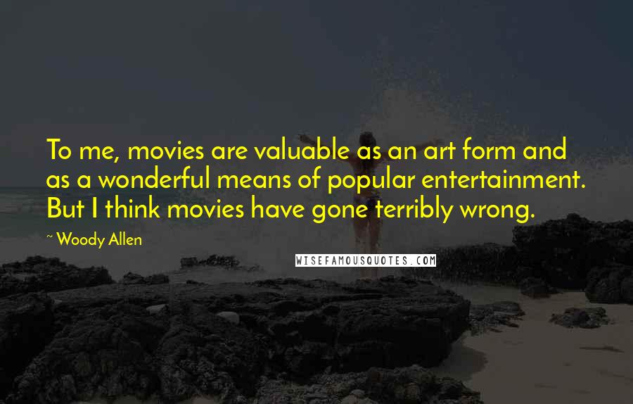 Woody Allen Quotes: To me, movies are valuable as an art form and as a wonderful means of popular entertainment. But I think movies have gone terribly wrong.