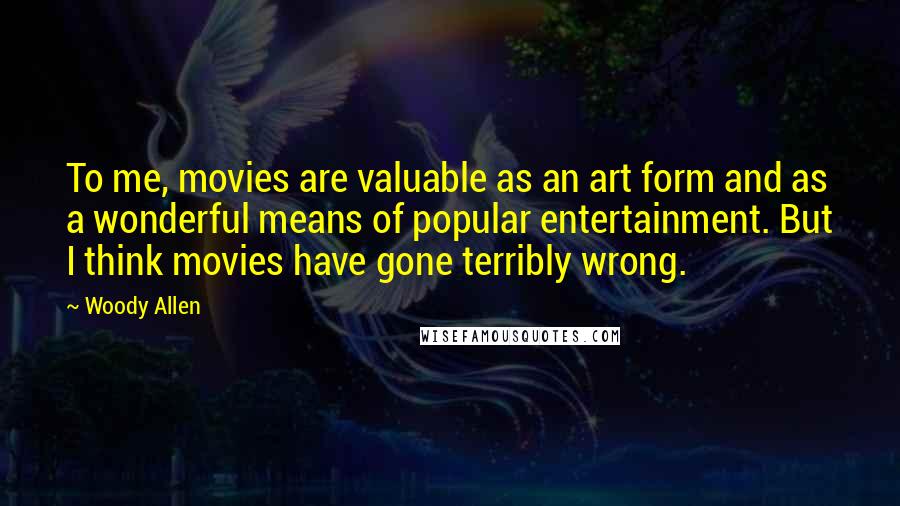 Woody Allen Quotes: To me, movies are valuable as an art form and as a wonderful means of popular entertainment. But I think movies have gone terribly wrong.
