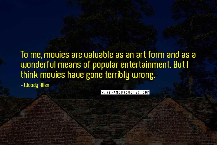 Woody Allen Quotes: To me, movies are valuable as an art form and as a wonderful means of popular entertainment. But I think movies have gone terribly wrong.