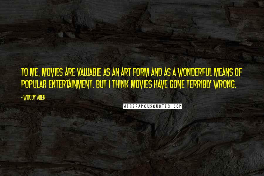 Woody Allen Quotes: To me, movies are valuable as an art form and as a wonderful means of popular entertainment. But I think movies have gone terribly wrong.