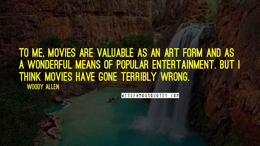 Woody Allen Quotes: To me, movies are valuable as an art form and as a wonderful means of popular entertainment. But I think movies have gone terribly wrong.
