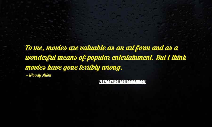 Woody Allen Quotes: To me, movies are valuable as an art form and as a wonderful means of popular entertainment. But I think movies have gone terribly wrong.