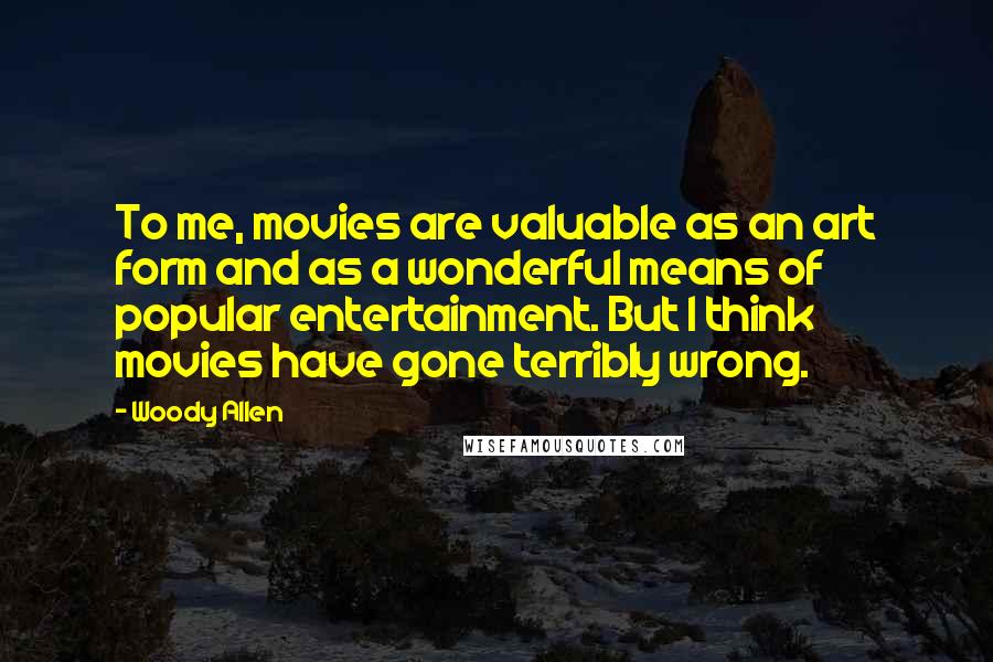 Woody Allen Quotes: To me, movies are valuable as an art form and as a wonderful means of popular entertainment. But I think movies have gone terribly wrong.