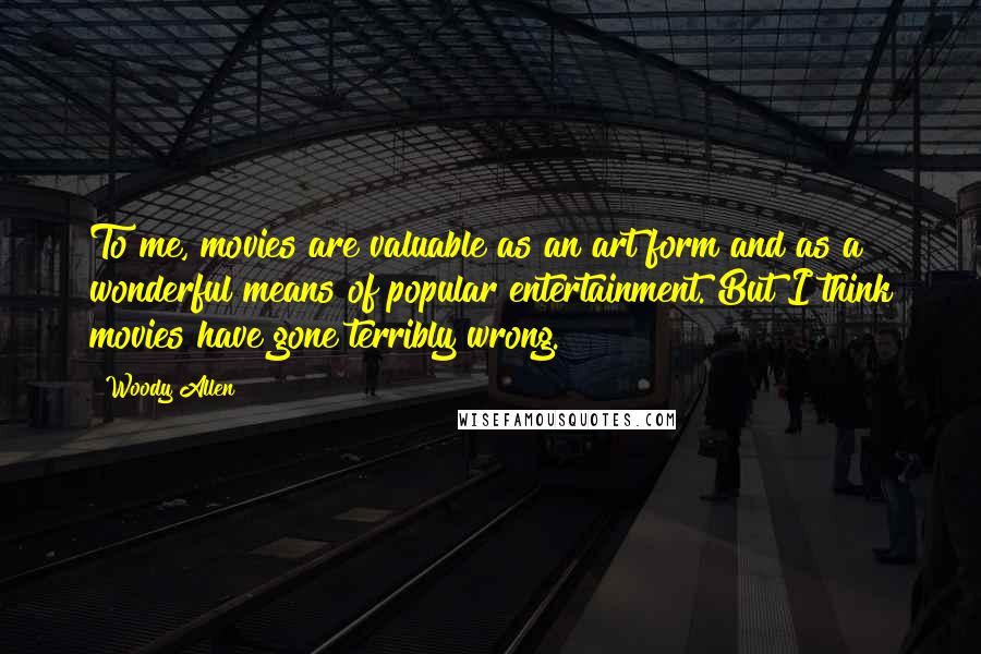 Woody Allen Quotes: To me, movies are valuable as an art form and as a wonderful means of popular entertainment. But I think movies have gone terribly wrong.