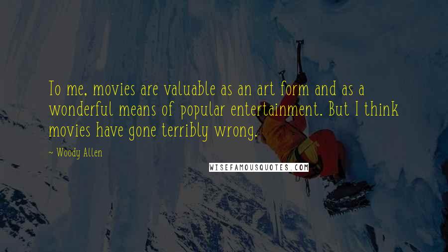 Woody Allen Quotes: To me, movies are valuable as an art form and as a wonderful means of popular entertainment. But I think movies have gone terribly wrong.