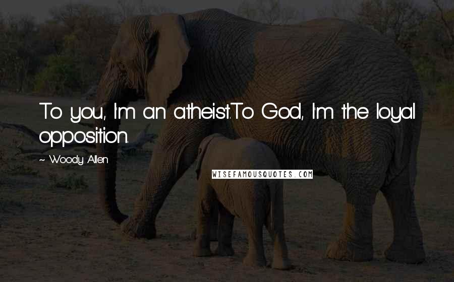 Woody Allen Quotes: To you, I'm an atheist.To God, I'm the loyal opposition.