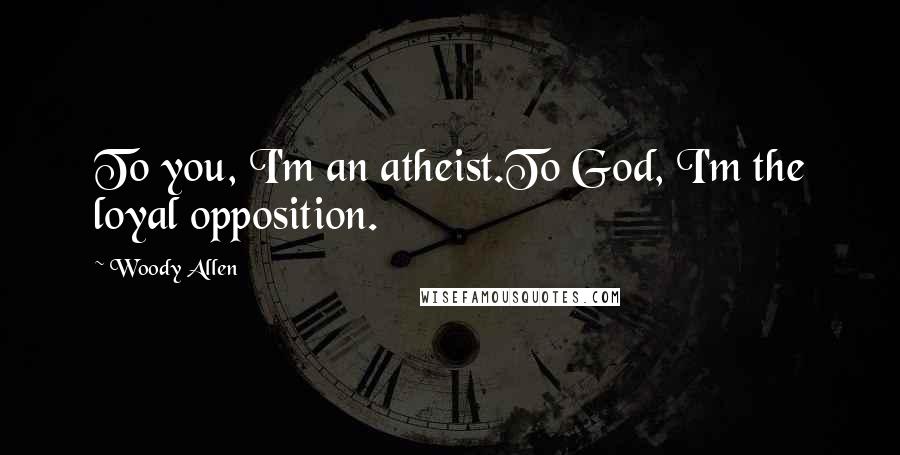 Woody Allen Quotes: To you, I'm an atheist.To God, I'm the loyal opposition.