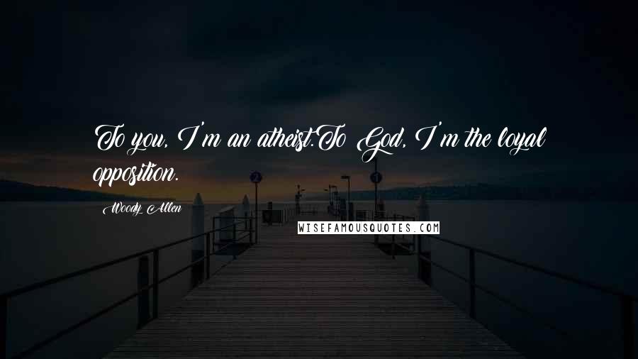 Woody Allen Quotes: To you, I'm an atheist.To God, I'm the loyal opposition.