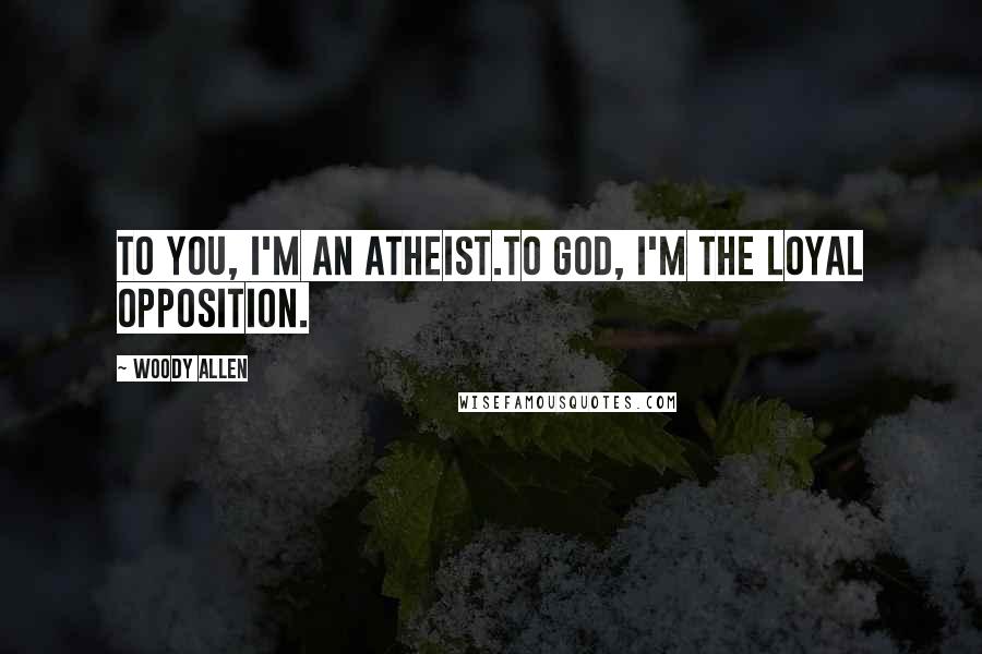 Woody Allen Quotes: To you, I'm an atheist.To God, I'm the loyal opposition.