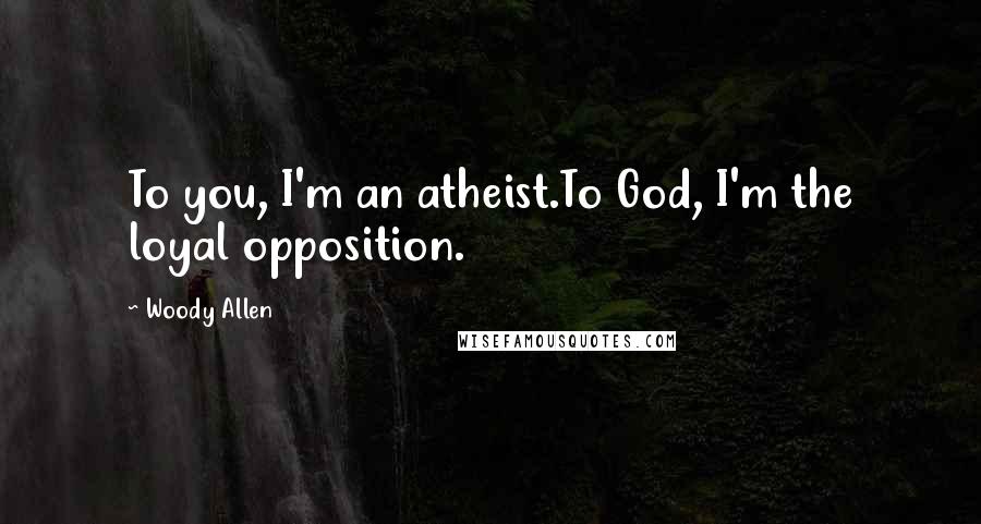 Woody Allen Quotes: To you, I'm an atheist.To God, I'm the loyal opposition.