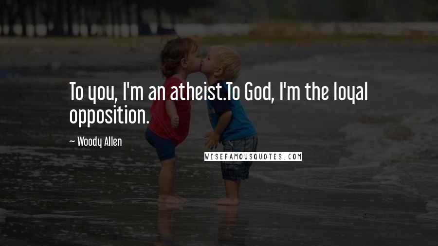 Woody Allen Quotes: To you, I'm an atheist.To God, I'm the loyal opposition.