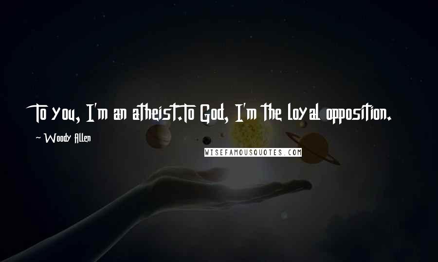 Woody Allen Quotes: To you, I'm an atheist.To God, I'm the loyal opposition.