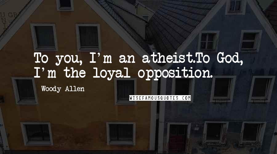 Woody Allen Quotes: To you, I'm an atheist.To God, I'm the loyal opposition.