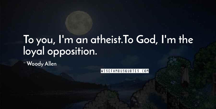 Woody Allen Quotes: To you, I'm an atheist.To God, I'm the loyal opposition.