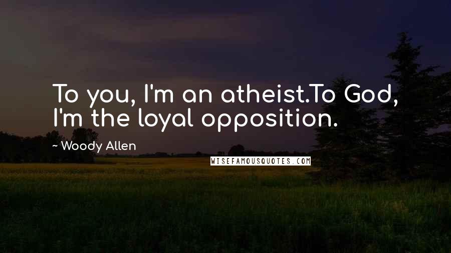 Woody Allen Quotes: To you, I'm an atheist.To God, I'm the loyal opposition.