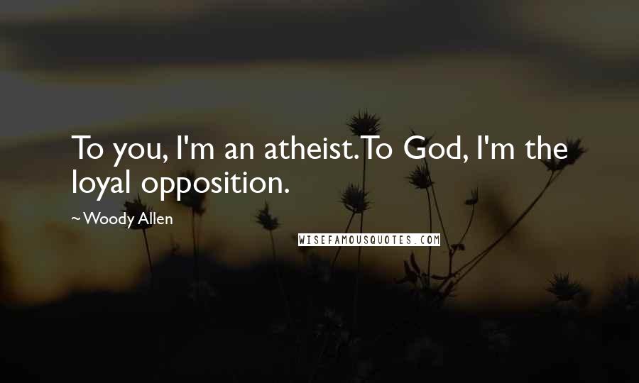 Woody Allen Quotes: To you, I'm an atheist.To God, I'm the loyal opposition.