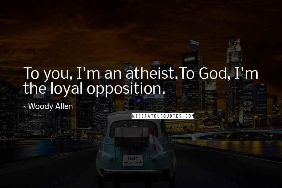 Woody Allen Quotes: To you, I'm an atheist.To God, I'm the loyal opposition.