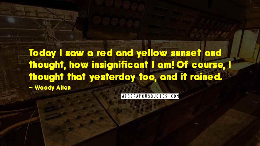 Woody Allen Quotes: Today I saw a red and yellow sunset and thought, how insignificant I am! Of course, I thought that yesterday too, and it rained.