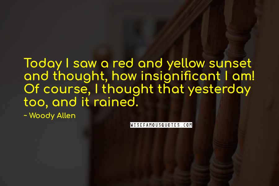 Woody Allen Quotes: Today I saw a red and yellow sunset and thought, how insignificant I am! Of course, I thought that yesterday too, and it rained.