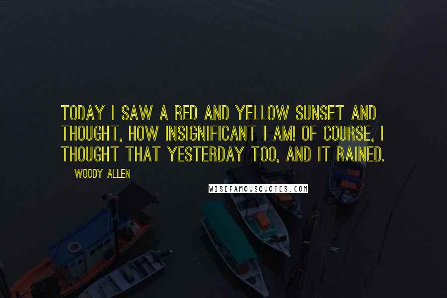 Woody Allen Quotes: Today I saw a red and yellow sunset and thought, how insignificant I am! Of course, I thought that yesterday too, and it rained.