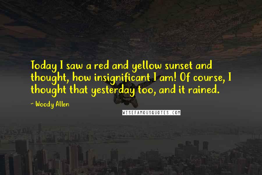 Woody Allen Quotes: Today I saw a red and yellow sunset and thought, how insignificant I am! Of course, I thought that yesterday too, and it rained.