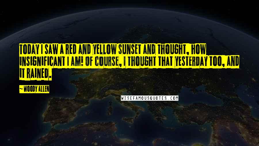 Woody Allen Quotes: Today I saw a red and yellow sunset and thought, how insignificant I am! Of course, I thought that yesterday too, and it rained.