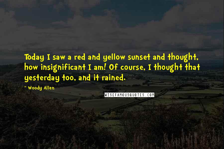 Woody Allen Quotes: Today I saw a red and yellow sunset and thought, how insignificant I am! Of course, I thought that yesterday too, and it rained.