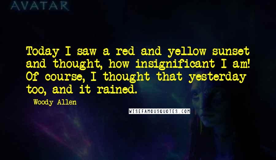 Woody Allen Quotes: Today I saw a red and yellow sunset and thought, how insignificant I am! Of course, I thought that yesterday too, and it rained.