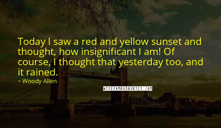 Woody Allen Quotes: Today I saw a red and yellow sunset and thought, how insignificant I am! Of course, I thought that yesterday too, and it rained.